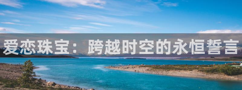 开丰娱乐app：爱恋珠宝：跨越时空的永恒誓言