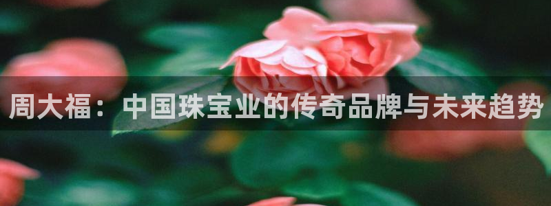 开丰娱乐天7O667：周大福：中国珠宝业的传奇品牌与未来趋势