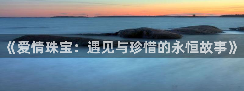 圩丰刚开的娱乐场所：《爱情珠宝：遇见与珍惜的永恒故事》