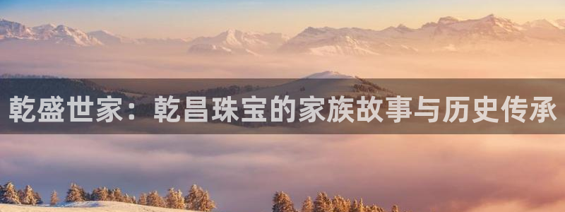 开丰娱乐注册登录不了：乾盛世家：乾昌珠宝的家族故事与历史传承