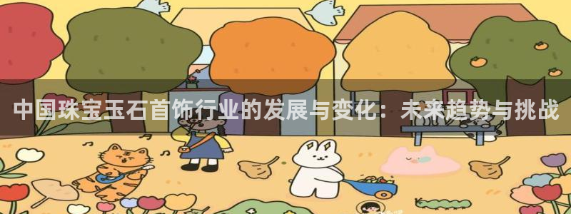 下载开丰娱乐：中国珠宝玉石首饰行业的发展与变化：未来趋势与挑战
