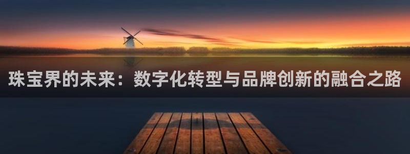 开丰娱乐不开了吗：珠宝界的未来：数字化转型与品牌创新的融合之路