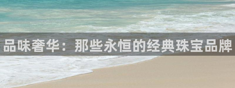 开丰娱乐前：品味奢华：那些永恒的经典珠宝品牌