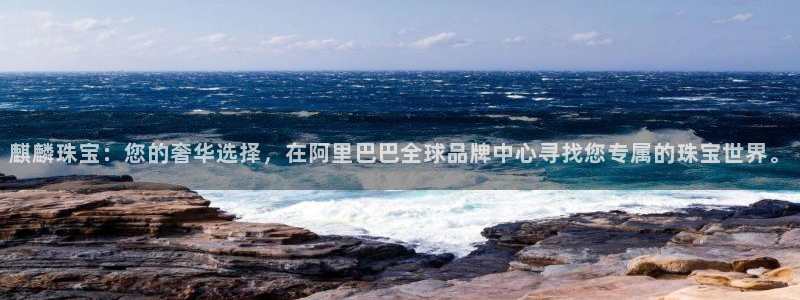 开丰娱乐体育平台：麒麟珠宝：您的奢华选择，在阿里巴巴全球品牌中心寻找您专属的珠宝