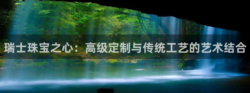 开丰娱乐官网：瑞士珠宝之心：高级定制与传统工艺的艺术结合