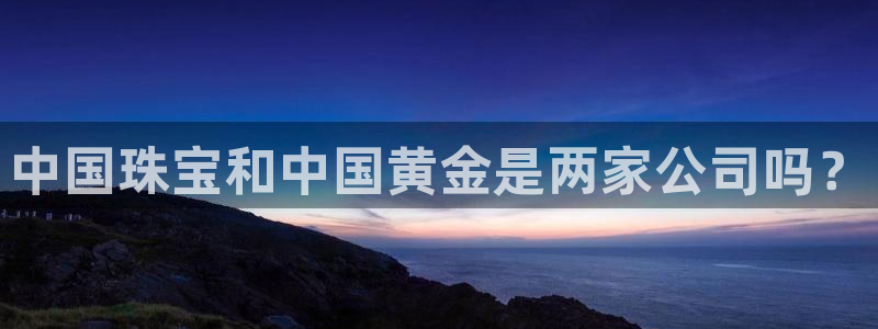 开丰娱乐测速：中国珠宝和中国黄金是两家公司吗？