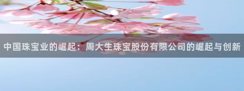 开丰娱乐地址：中国珠宝业的崛起：周大生珠宝股份有限公司的崛起与创新
