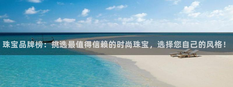 开丰娱乐登入地址查询：珠宝品牌榜：挑选最值得信赖的时尚珠宝，选择您自己的风格！