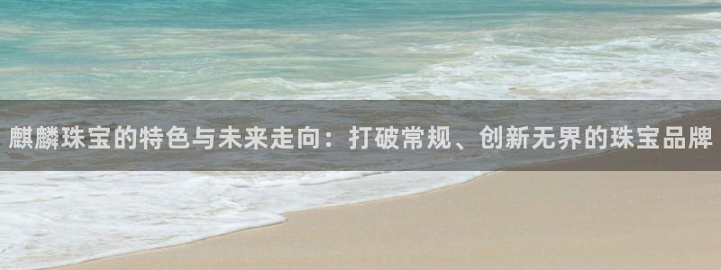 开丰娱乐天富娱乐：麒麟珠宝的特色与未来走向：打破常规、创新无界的珠宝品牌