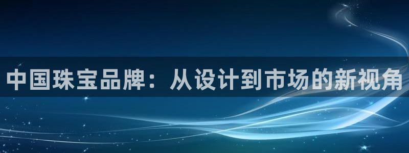 开丰娱乐网官网注册入口：中国珠宝品牌：从设计到市场的新视角