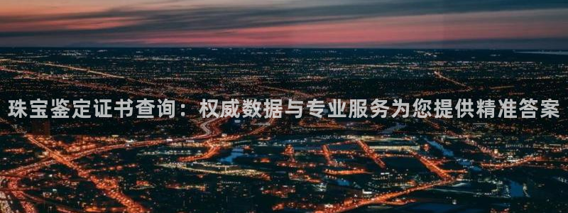 开丰娱乐网址：珠宝鉴定证书查询：权威数据与专业服务为您提供精准答案