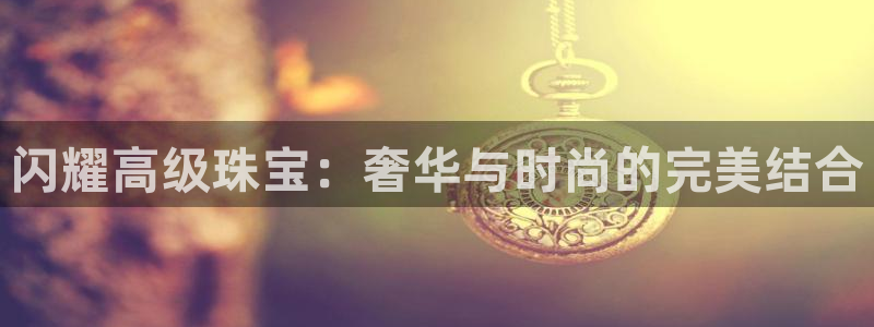 开丰娱乐怎么样：闪耀高级珠宝：奢华与时尚的完美结合