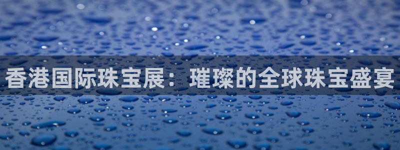 开丰娱乐官网最新消息：香港国际珠宝展：璀璨的全球珠宝盛宴