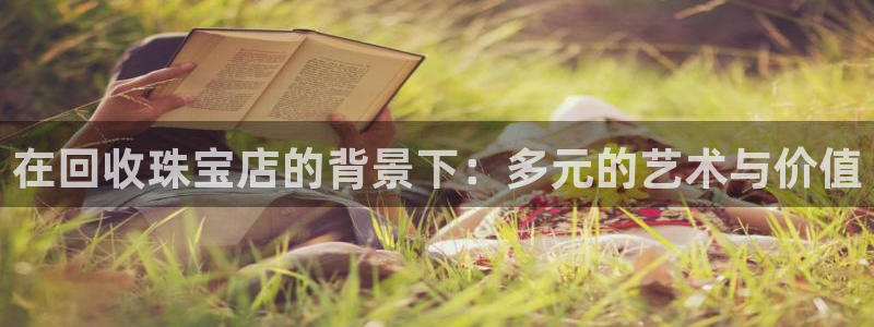 开丰娱乐平台登录：在回收珠宝店的背景下：多元的艺术与价值