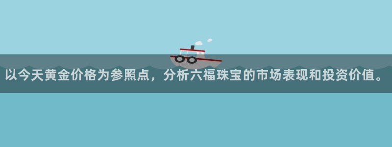 开丰娱乐开户：以今天黄金价格为参照点，分析六福珠宝的市场表现和投资价值。