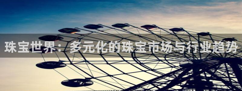 开丰娱乐更多平台：珠宝世界：多元化的珠宝市场与行业趋势