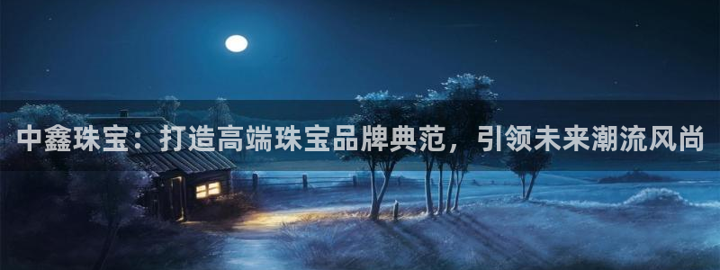 开丰娱乐主管家去判官333OO：中鑫珠宝：打造高端珠宝品牌典范，引领未来潮流风尚