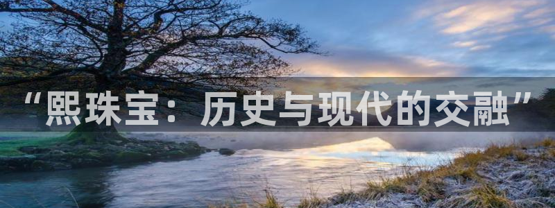 开丰娱乐app：“熙珠宝：历史与现代的交融”