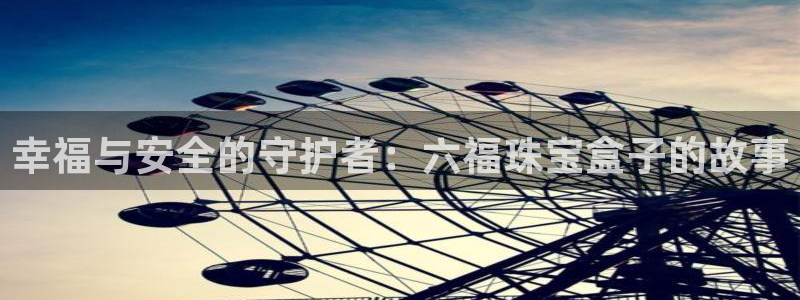 开丰娱乐官网首页：幸福与安全的守护者：六福珠宝盒子的故事