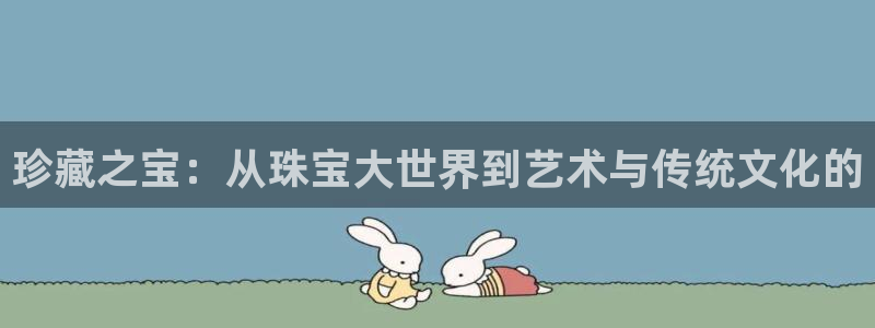 开丰娱乐注册登录不了：珍藏之宝：从珠宝大世界到艺术与传统文化的