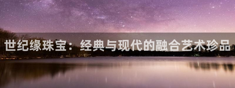开丰娱乐天7O667：世纪缘珠宝：经典与现代的融合艺术珍品