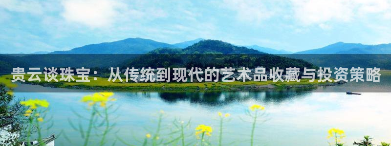 开丰娱乐官网登录网址：贵云谈珠宝：从传统到现代的艺术品收藏与投资策略