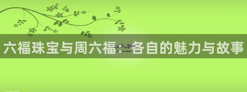 开丰娱乐地址查询：六福珠宝与周六福：各自的魅力与故事