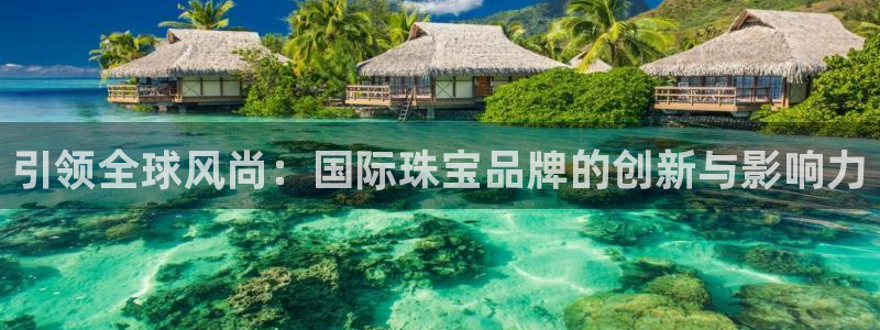 开丰娱乐手机app：引领全球风尚：国际珠宝品牌的创新与影响力